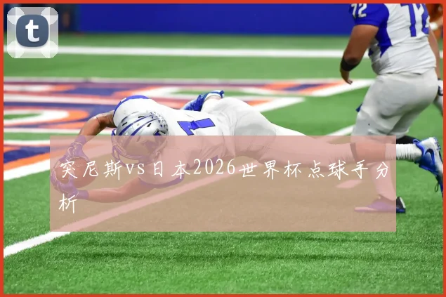 突尼斯vs日本2026世界杯点球手分析