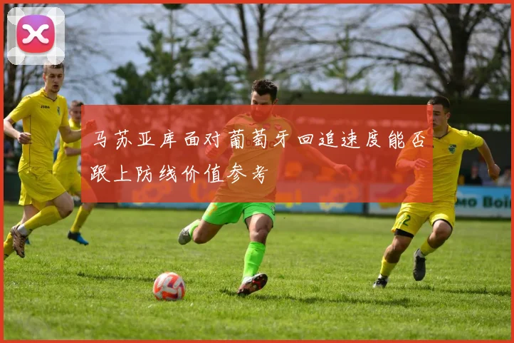 马苏亚库面对葡萄牙回追速度能否跟上防线价值参考