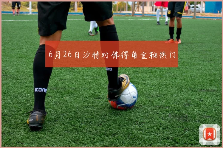 6月26日沙特对佛得角金靴热门