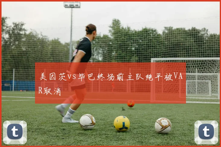 美因茨vs毕巴终场前主队绝平被VAR取消