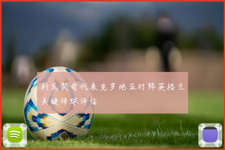科瓦契奇代表克罗地亚对阵英格兰关键传球评估
