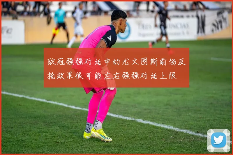 欧冠强强对话中的尤文图斯前场反抢效果很可能左右强强对话上限