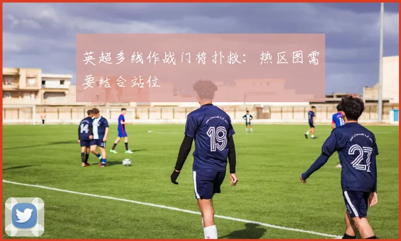 英超多线作战门将扑救：热区图需要结合站位