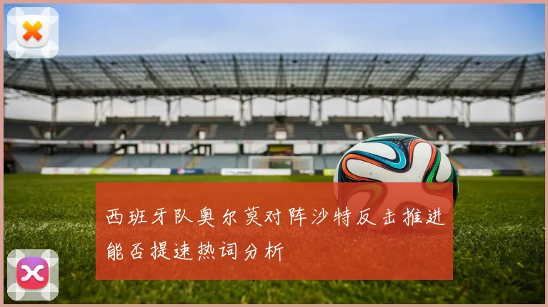 西班牙队奥尔莫对阵沙特反击推进能否提速热词分析