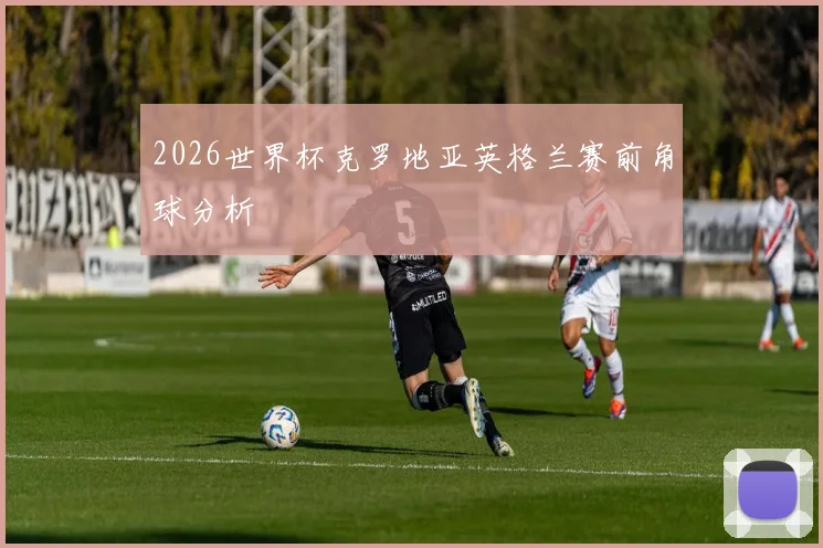 2026世界杯克罗地亚英格兰赛前角球分析