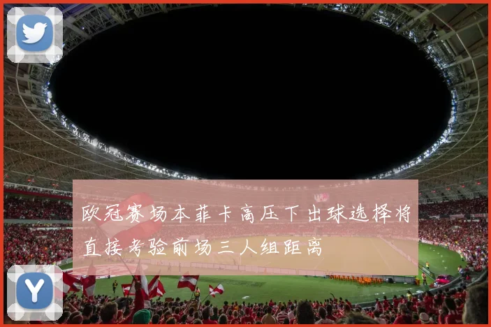 欧冠赛场本菲卡高压下出球选择将直接考验前场三人组距离