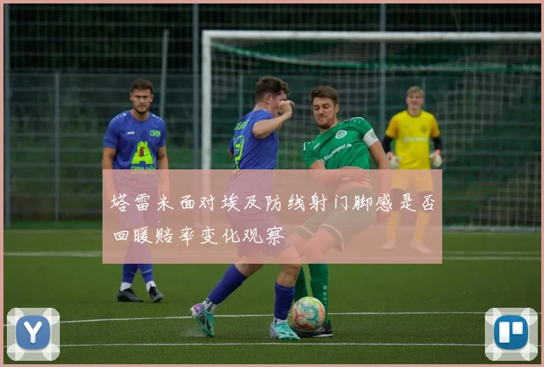 塔雷米面对埃及防线射门脚感是否回暖赔率变化观察