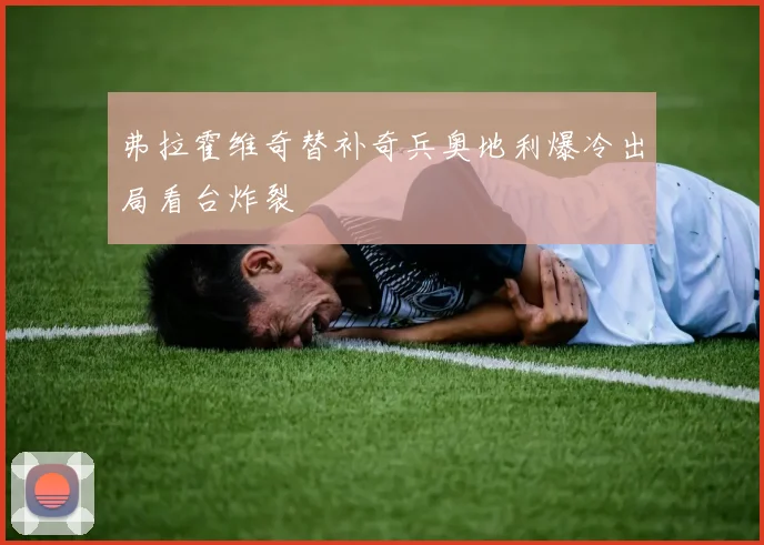 弗拉霍维奇替补奇兵奥地利爆冷出局看台炸裂