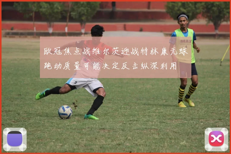 欧冠焦点战维尔茨迎战特林康无球跑动质量可能决定反击纵深利用