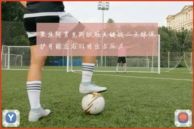 聚焦阿贾克斯欧冠关键战二点球保护可能左右门将出击压力
