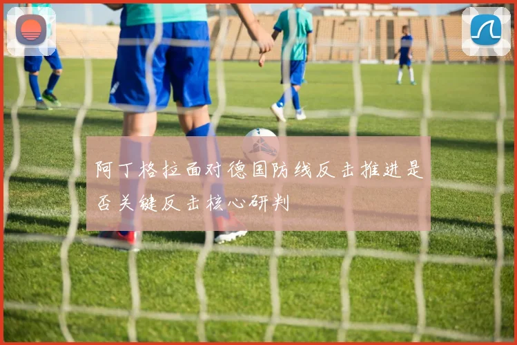 阿丁格拉面对德国防线反击推进是否关键反击核心研判