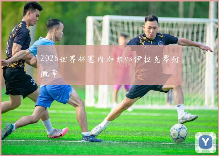 2026世界杯塞内加尔vs伊拉克零封概率