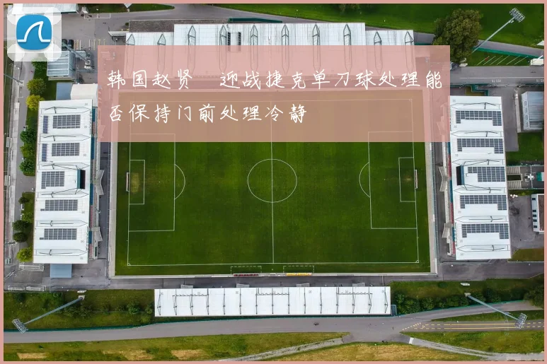 韩国赵贤祐迎战捷克单刀球处理能否保持门前处理冷静