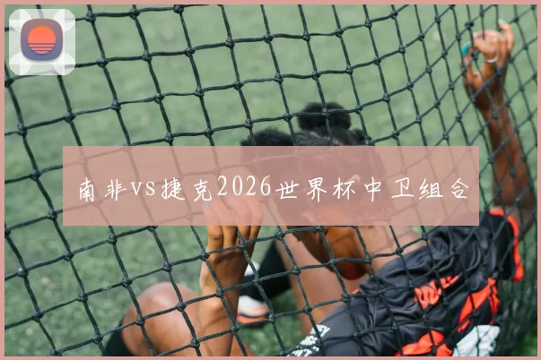 南非vs捷克2026世界杯中卫组合