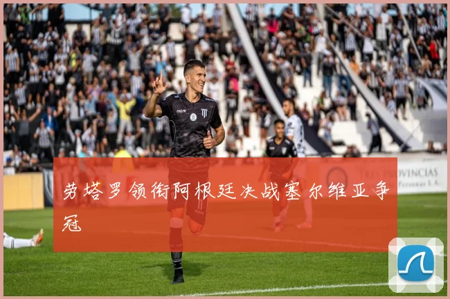 劳塔罗领衔阿根廷决战塞尔维亚争冠