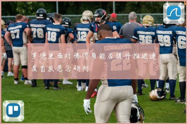 罗德里面对佛得角能否提升推进速度首发悬念研判