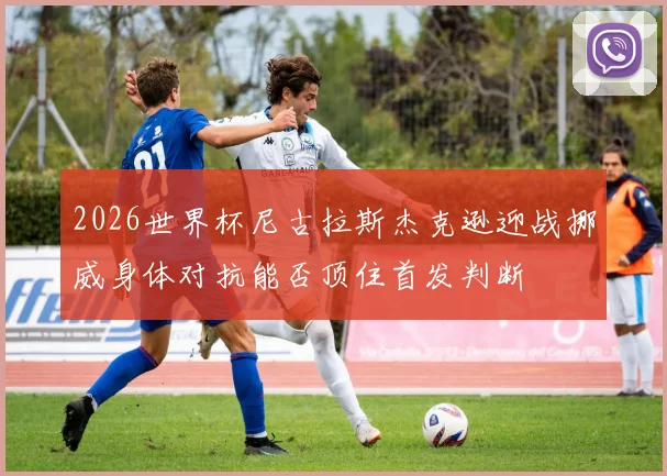 2026世界杯尼古拉斯杰克逊迎战挪威身体对抗能否顶住首发判断