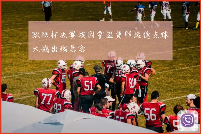 欧联杯决赛埃因霍温费耶诺德点球大战出线悬念