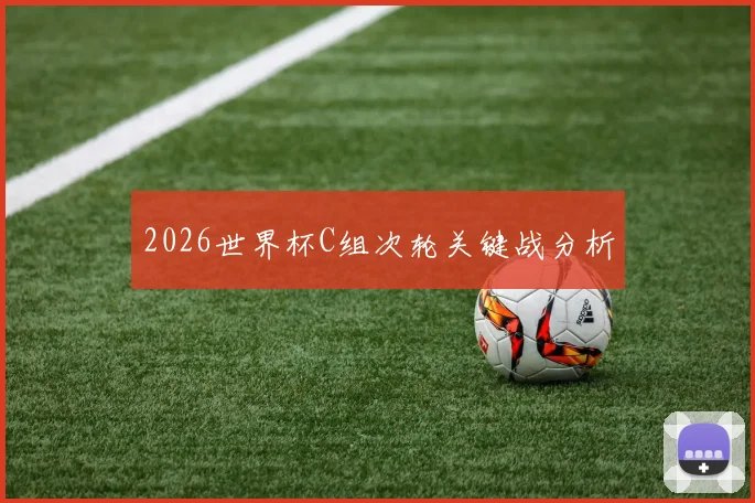 2026世界杯C组次轮关键战分析