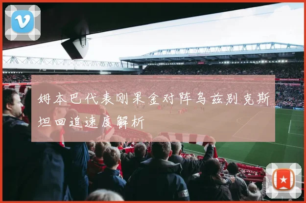 姆本巴代表刚果金对阵乌兹别克斯坦回追速度解析