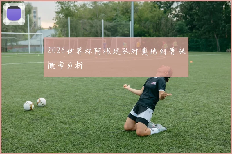 2026世界杯阿根廷队对奥地利晋级概率分析