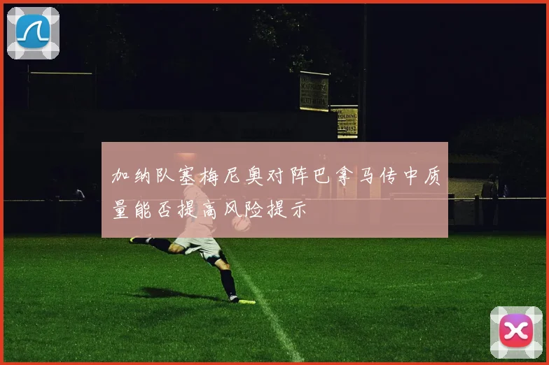 加纳队塞梅尼奥对阵巴拿马传中质量能否提高风险提示