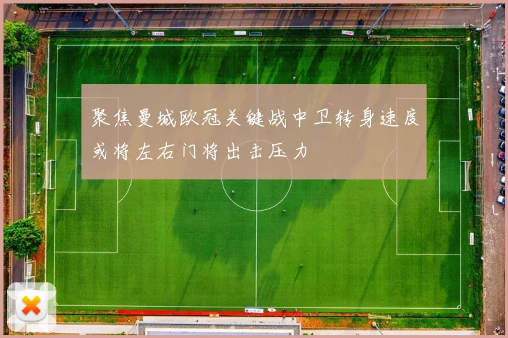 聚焦曼城欧冠关键战中卫转身速度或将左右门将出击压力