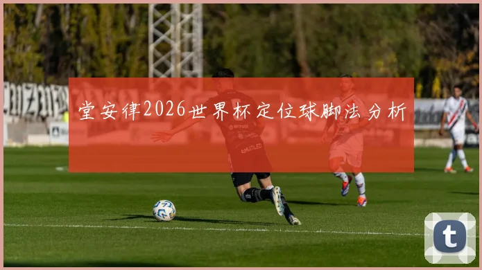 堂安律2026世界杯定位球脚法分析