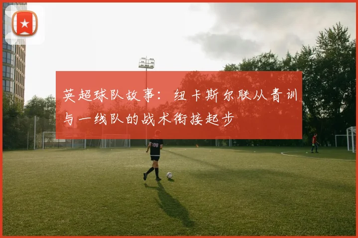 英超球队故事：纽卡斯尔联从青训与一线队的战术衔接起步