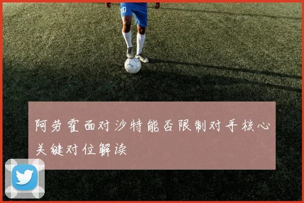 阿劳霍面对沙特能否限制对手核心关键对位解读