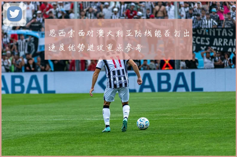 恩西索面对澳大利亚防线能否打出速度优势进攻重点参考