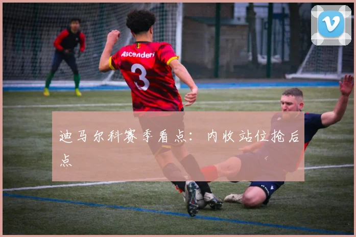 迪马尔科赛季看点:内收站位抢后点