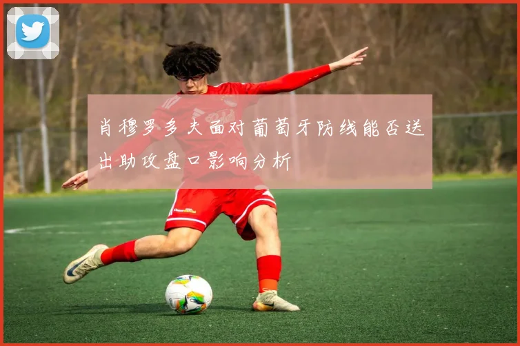 肖穆罗多夫面对葡萄牙防线能否送出助攻盘口影响分析