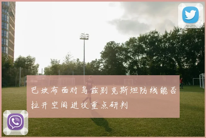 巴坎布面对乌兹别克斯坦防线能否拉开空间进攻重点研判