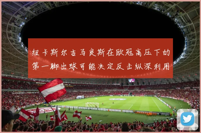 纽卡斯尔吉马良斯在欧冠高压下的第一脚出球可能决定反击纵深利用