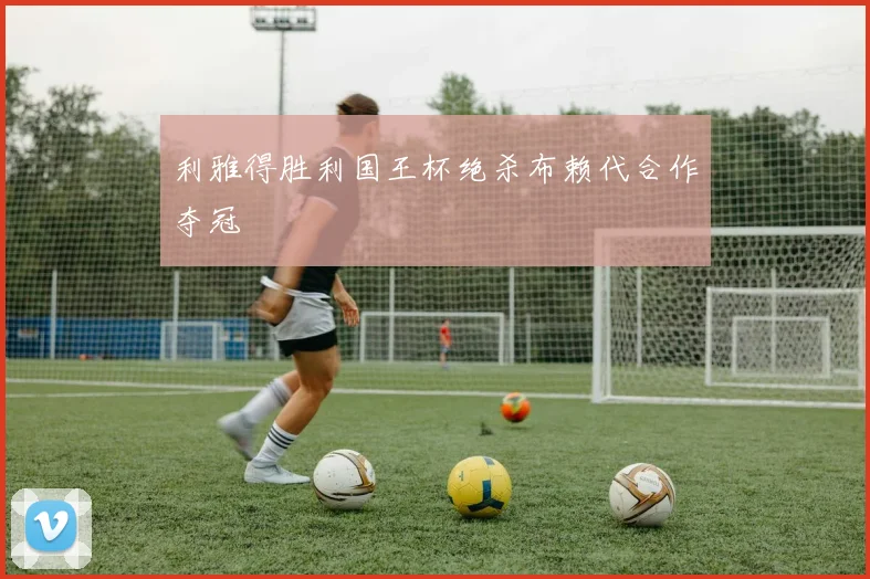 利雅得胜利国王杯绝杀布赖代合作夺冠