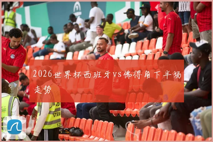 2026世界杯西班牙vs佛得角下半场走势