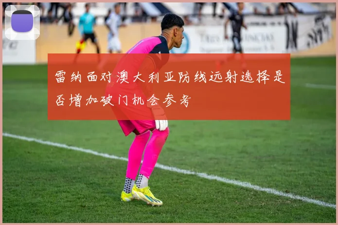 雷纳面对澳大利亚防线远射选择是否增加破门机会参考